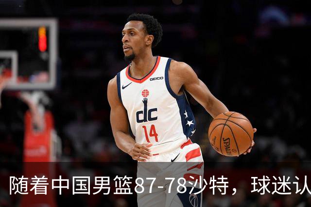 随着中国男篮87-78沙特，球迷认清3个事实，这水平夺冠有困难