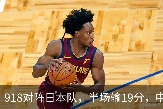 918对阵日本队，半场输19分，中国男篮危险，3人低迷，2短板拉胯